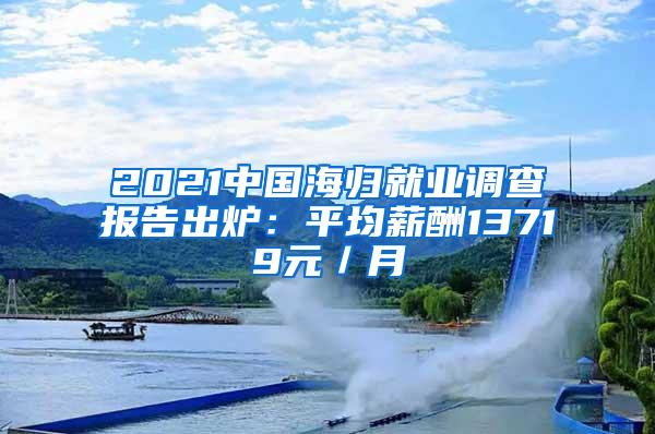 2021中国海归就业调查报告出炉：平均薪酬13719元／月