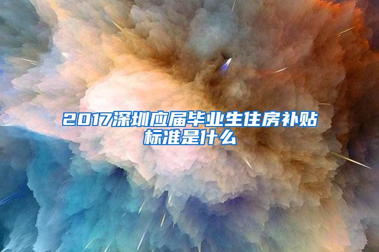 2017深圳应届毕业生住房补贴标准是什么