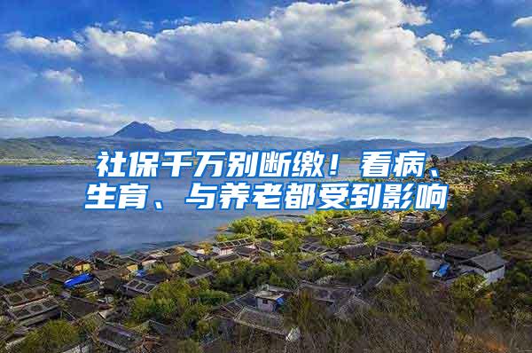 社保千万别断缴！看病、生育、与养老都受到影响