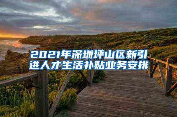 2021年深圳坪山区新引进人才生活补贴业务安排