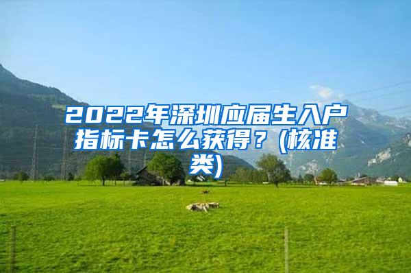 2022年深圳应届生入户指标卡怎么获得？(核准类)