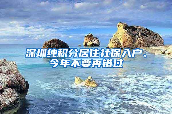 深圳纯积分居住社保入户、今年不要再错过