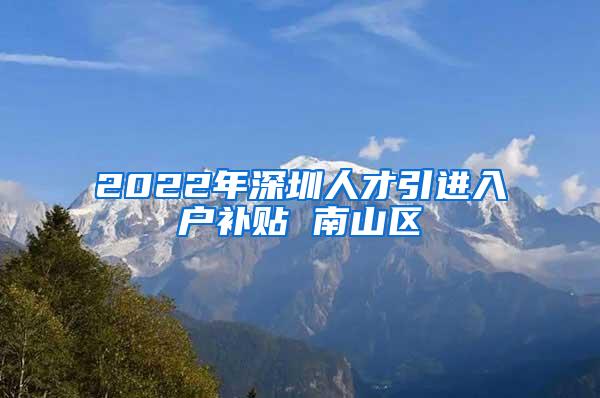 2022年深圳人才引进入户补贴 南山区