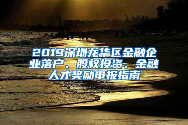 2019深圳龙华区金融企业落户、股权投资、金融人才奖励申报指南