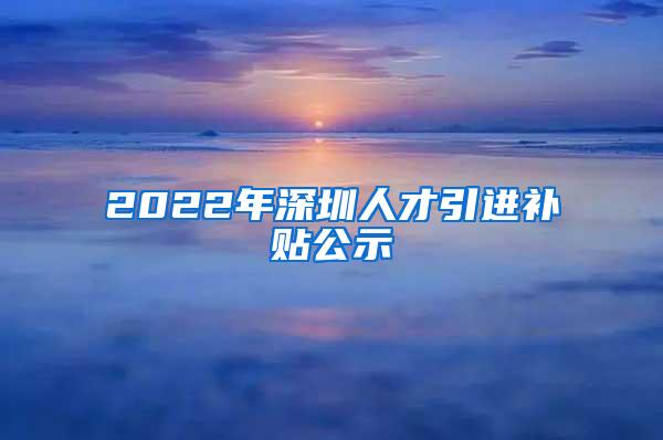 2022年深圳人才引进补贴公示