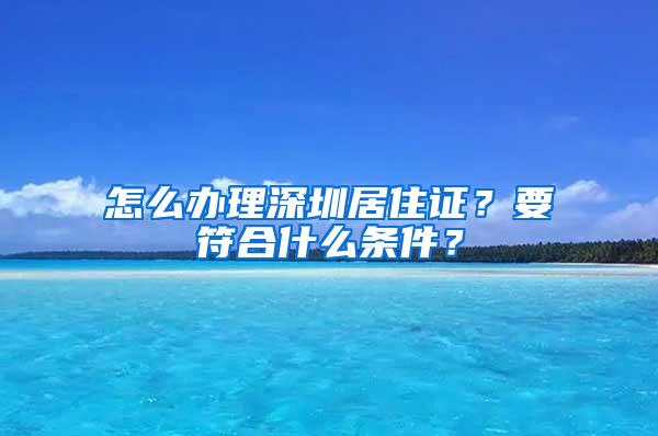 怎么办理深圳居住证？要符合什么条件？