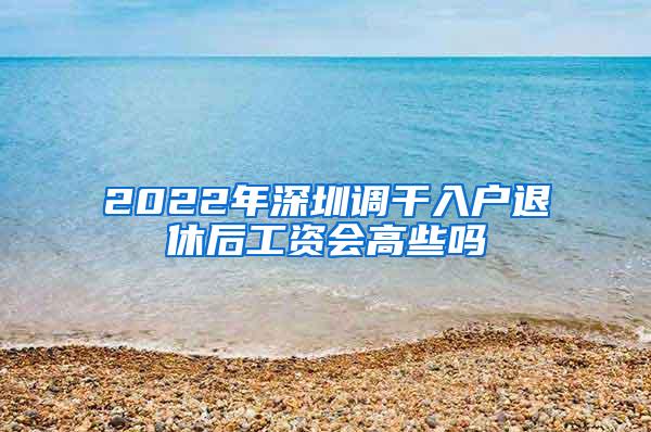 2022年深圳调干入户退休后工资会高些吗