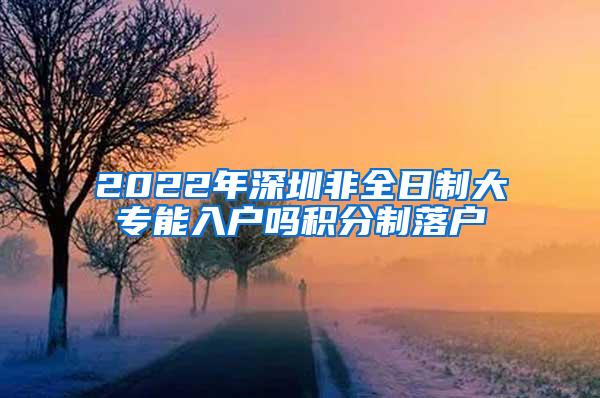 2022年深圳非全日制大专能入户吗积分制落户