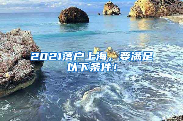 2021落户上海，要满足以下条件！