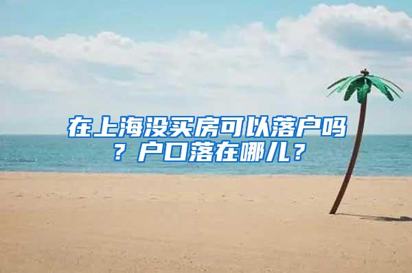 在上海没买房可以落户吗？户口落在哪儿？