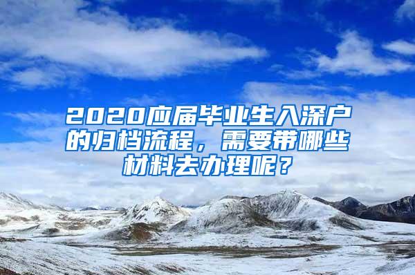 2020应届毕业生入深户的归档流程，需要带哪些材料去办理呢？