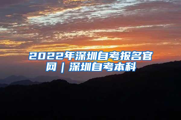 2022年深圳自考报名官网｜深圳自考本科