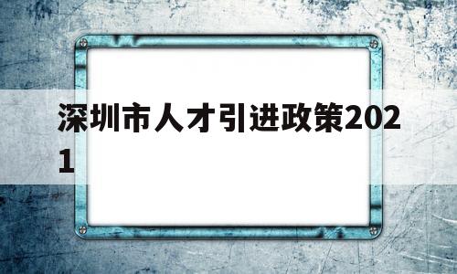 深圳市人才引进政策2021(深圳市人才引进政策2022补贴) 留学生入户深圳