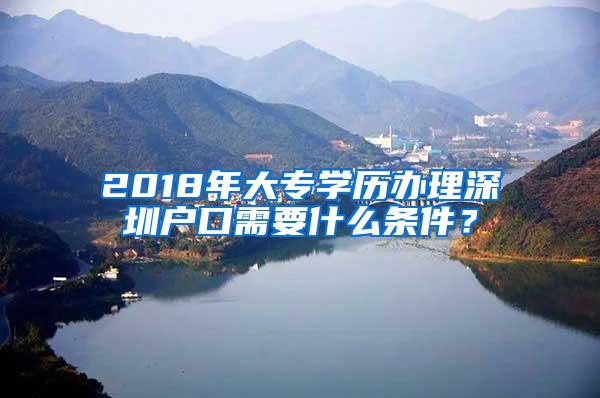 2018年大专学历办理深圳户口需要什么条件？