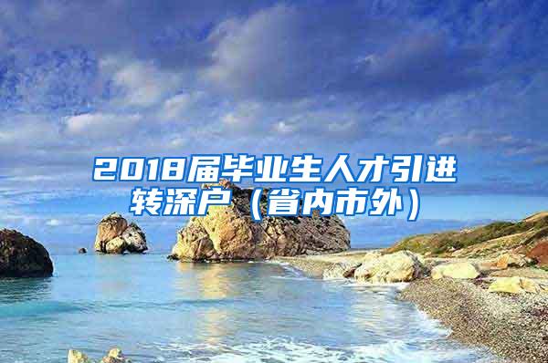 2018届毕业生人才引进转深户（省内市外）