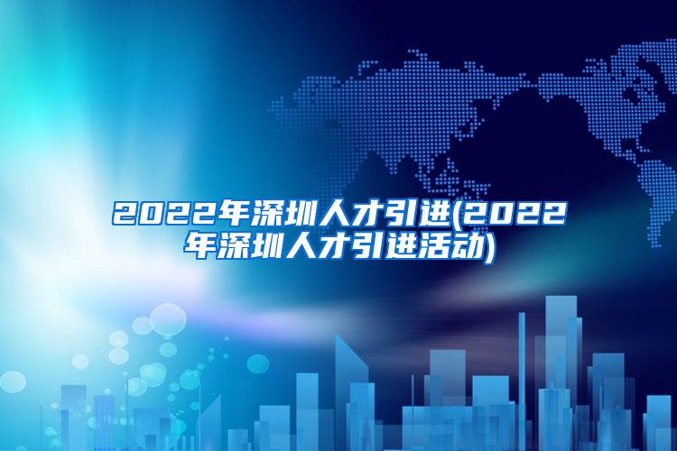 2022年深圳人才引进(2022年深圳人才引进活动)