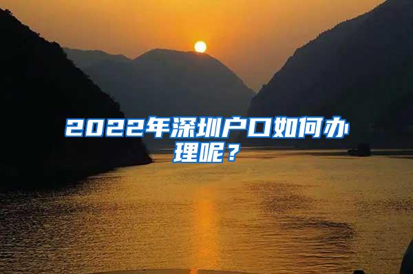 2022年深圳户口如何办理呢？