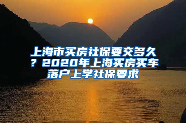 上海市买房社保要交多久？2020年上海买房买车落户上学社保要求