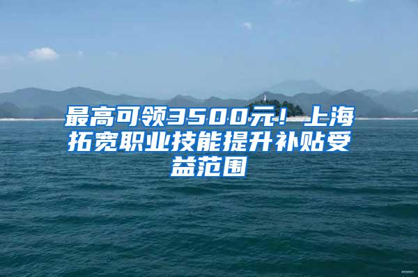 最高可领3500元！上海拓宽职业技能提升补贴受益范围