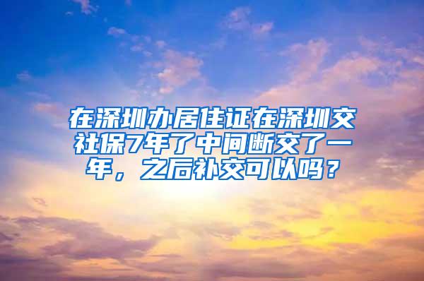 在深圳办居住证在深圳交社保7年了中间断交了一年，之后补交可以吗？