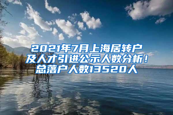 2021年7月上海居转户及人才引进公示人数分析！总落户人数13520人