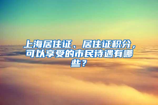 上海居住证、居住证积分，可以享受的市民待遇有哪些？