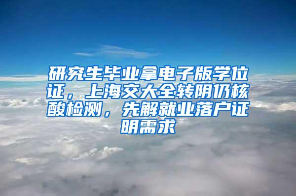 研究生毕业拿电子版学位证，上海交大全转阴仍核酸检测，先解就业落户证明需求