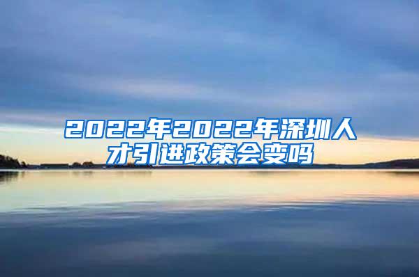 2022年2022年深圳人才引进政策会变吗