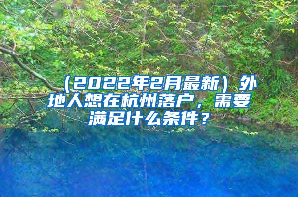 （2022年2月最新）外地人想在杭州落户，需要满足什么条件？