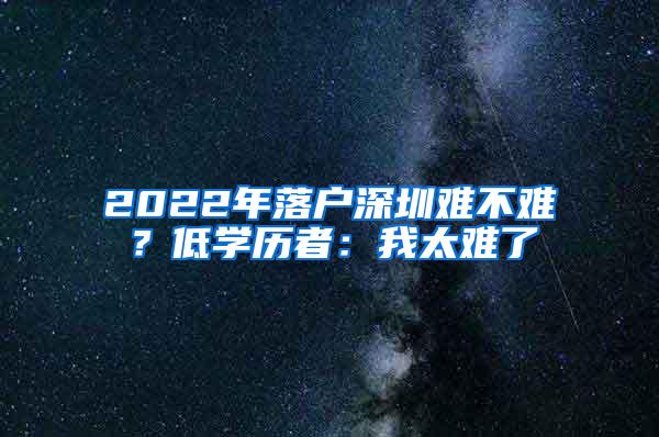 2022年落户深圳难不难？低学历者：我太难了