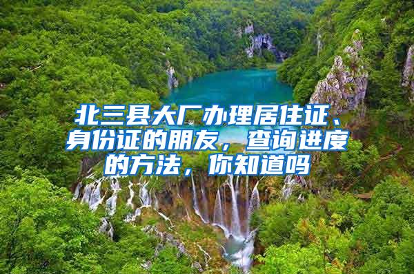 北三县大厂办理居住证、身份证的朋友，查询进度的方法，你知道吗