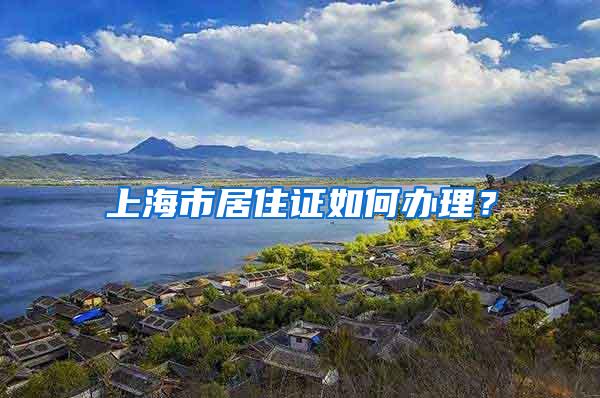 上海市居住证如何办理？