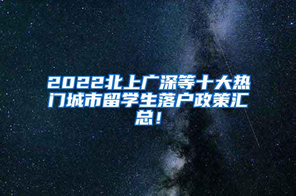 2022北上广深等十大热门城市留学生落户政策汇总！