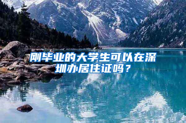 刚毕业的大学生可以在深圳办居住证吗？