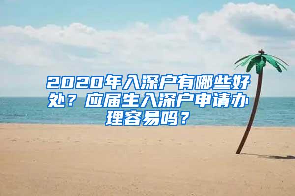 2020年入深户有哪些好处？应届生入深户申请办理容易吗？