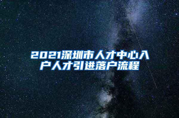 2021深圳市人才中心入户人才引进落户流程