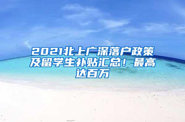 2021北上广深落户政策及留学生补贴汇总！最高达百万