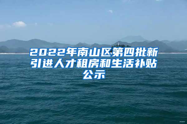 2022年南山区第四批新引进人才租房和生活补贴公示