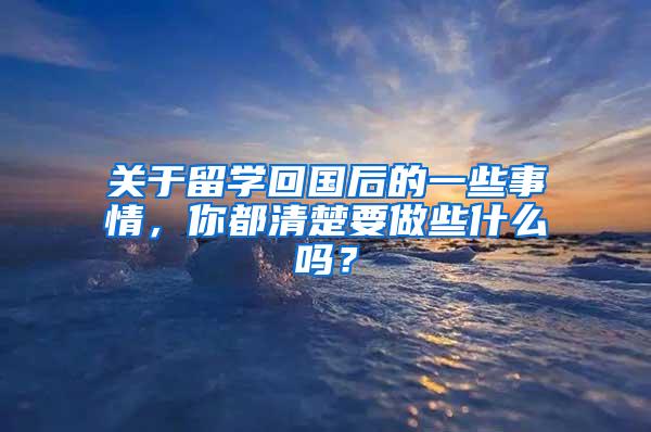 关于留学回国后的一些事情，你都清楚要做些什么吗？