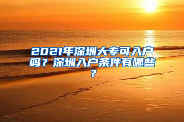 2021年深圳大专可入户吗？深圳入户条件有哪些？