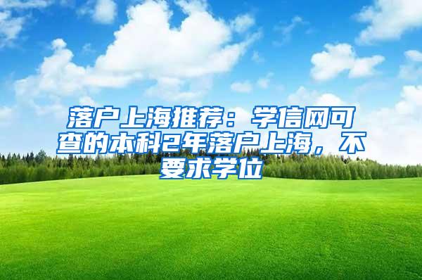 落户上海推荐：学信网可查的本科2年落户上海，不要求学位