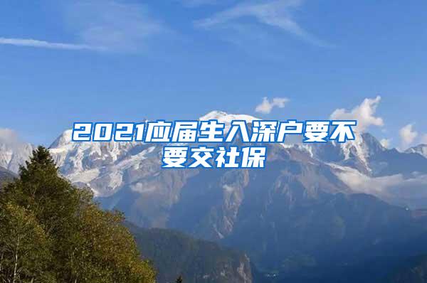 2021应届生入深户要不要交社保