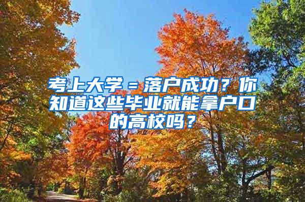 考上大学＝落户成功？你知道这些毕业就能拿户口的高校吗？