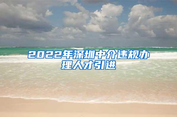 2022年深圳中介违规办理人才引进