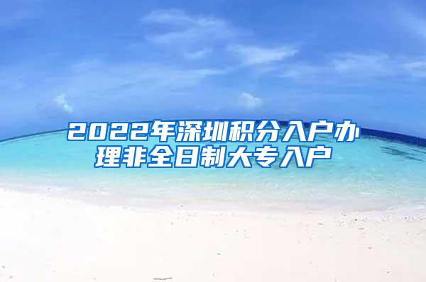 2022年深圳积分入户办理非全日制大专入户