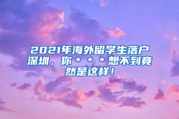 2021年海外留学生落户深圳，你＊＊＊想不到竟然是这样！