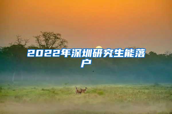 2022年深圳研究生能落户