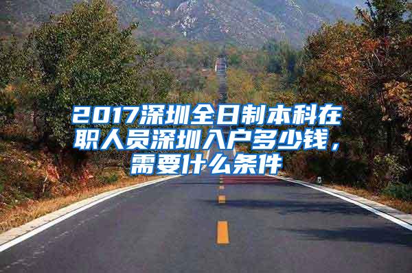 2017深圳全日制本科在职人员深圳入户多少钱，需要什么条件