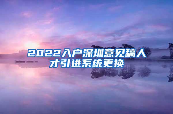 2022入户深圳意见稿人才引进系统更换