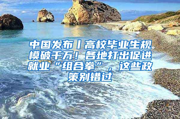 中国发布丨高校毕业生规模破千万！各地打出促进就业“组合拳”，这些政策别错过